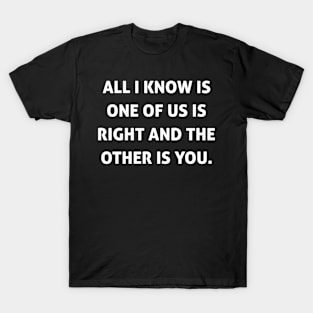 All I Know Is One Of Us Is Right And The Other is You T-Shirt